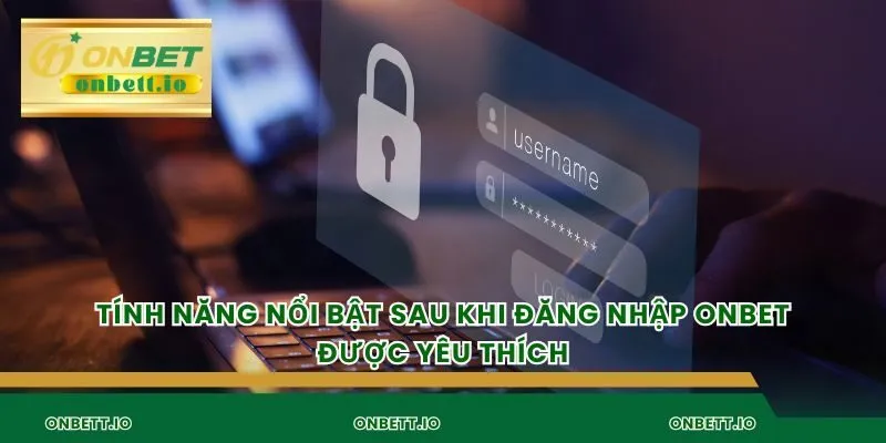Tính năng nổi bật sau khi đăng nhập Onbet được yêu thích